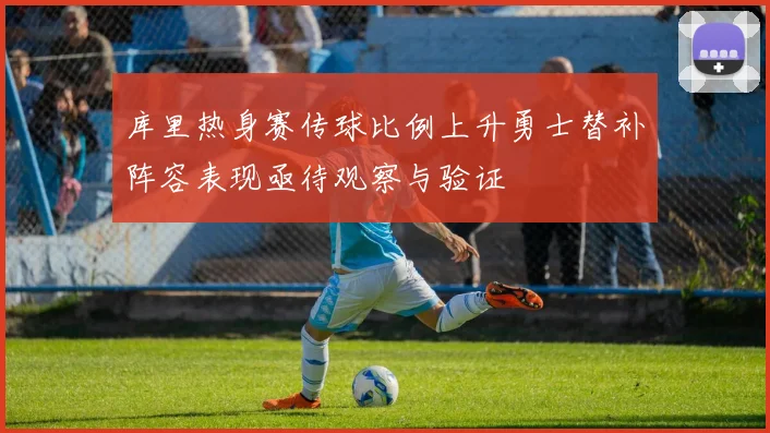 库里热身赛传球比例上升勇士替补阵容表现亟待观察与验证