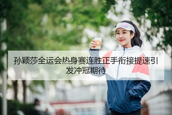孙颖莎全运会热身赛连胜正手衔接提速引发冲冠期待