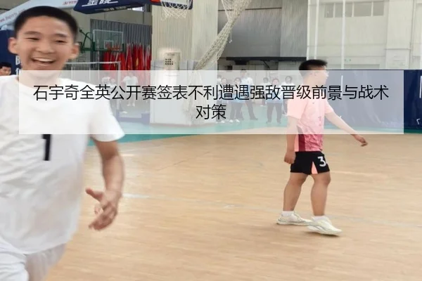 石宇奇全英公开赛签表不利遭遇强敌晋级前景与战术对策